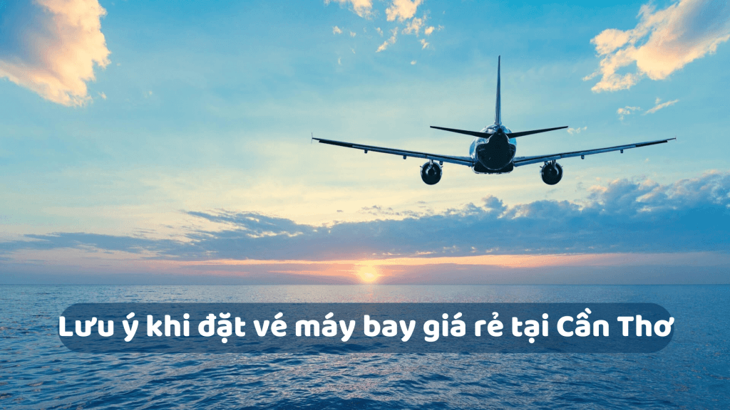 Lưu ý khi đặt vé máy bay giá rẻ tại Cần Thơ - dịch vụ vé máy bay giá rẻ tại Cần Thơ